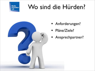 Wo sind die Hürden?

       • Anforderungen?
       • Pläne/Ziele?
       • Ansprechpartner?
 