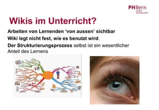 Wikis im Unterricht?
Arbeiten von Lernenden ‘von aussen’ sichtbar
Wiki legt nicht fest, wie es benutzt wird.
Der Strukturierungsprozess selbst ist ein wesentlicher
Anteil des Lernens
 