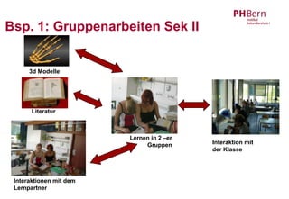 Bsp. 1: Gruppenarbeiten Sek II


      3d Modelle




       Literatur



                         Lernen in 2 –er
                              Gruppen      Interaktion mit
                                           der Klasse




 Interaktionen mit dem
 Lernpartner
 