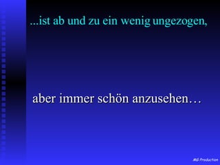 ...ist ab und zu ein wenig ungezogen, aber immer schön anzusehen… 