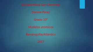 Escuela Mixta San Clemente
Derwin Pérez
Grado 10°
Modelos atómicos
Barranquilla/Atlántico
2017
 