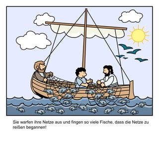 Sie warfen ihre Netze aus und fingen so viele Fische, dass die Netze zu
reißen begannen!
 