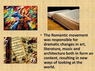 • The Romantic movement
was responsible for
dramatic changes in art,
literature, music and
architecture both in form an
content, resulting in new
ways of looking at the
world.

 