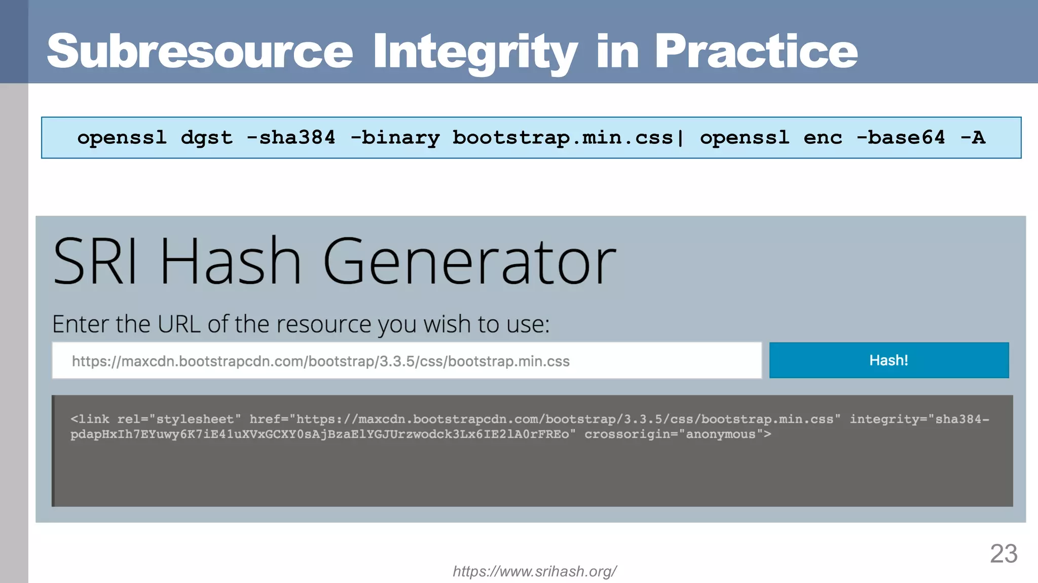 Subresource Integrity in Practice
23
openssl dgst -sha384 -binary bootstrap.min.css| openssl enc -base64 -A
https://www.srihash.org/
 