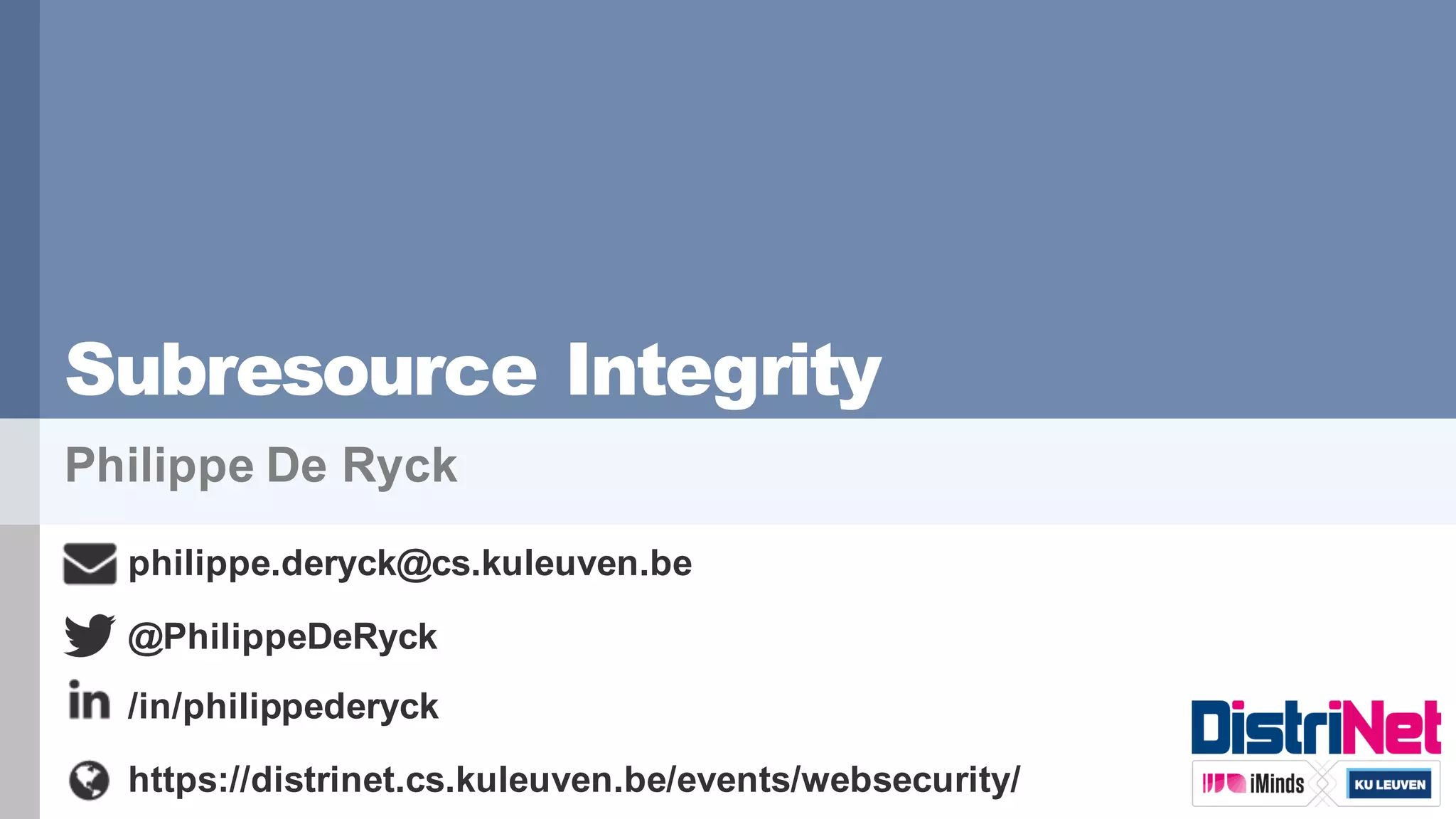 Subresource Integrity
Philippe De Ryck
philippe.deryck@cs.kuleuven.be
/in/philippederyck
https://distrinet.cs.kuleuven.be/events/websecurity/
@PhilippeDeRyck
 
