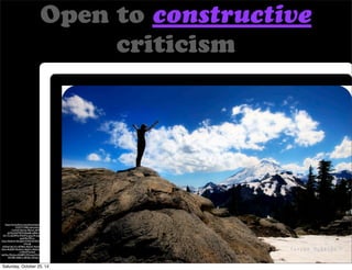 Open to constructive 
https://www.flickr.com/photos/taylor-mcbride/ 
3735771708/in/photolist- 
CwHd3-5bchiq-78vkoC-6fWq3f-dzTfyd- 
6G7NM3-8wJeBo-aJRfzv-iNjqNU-kK172- 
3aD9Me-9Wo9Yp-gnax4f-dsqtxT-8Zmn1v-gnaDRd- 
9P7re-oSoyr- 
4kjQxH-4koSgW-4YSHC8-9GHwzD-gaLQDA-N7uuB-e2Xbof- 
4yCd1v-878qFz-4kjQvF-4koSeq-4kjQFV-4kj 
Qwx-4kjQE4-4koSmm-4kjQrx-4kjQox-4koStY-4kjQt 
2-94A39Y-bzfszf-bzfrRw- 
94x2qc-6NdBPS-9WwwyW-5VmHt5-vFBHh- 
HKHBh-4kB61t-5JR3Ey-5ZAzJx-7A68Kp 
criticism 
Saturday, October 25, 14 
 