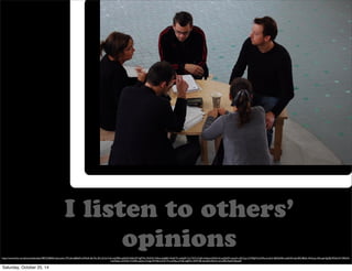 We were told to find a different monologue with the same message if we wanted to pass. 
We were told to find a different monologue with the same message if we wanted to pass. 
We were told to find a different monologue with the same message if we wanted to pass. 
I listen to others’ 
opinions 
https://www.flickr.com/photos/sblackley/2987232840/in/photolist-7FCaAs-8j8A69-oM5hzK-8ir75a-2FLrQ-5xYmfu-hyD9E6-eJXKJW-bPJmNT-5gP7Va-7bQVi5-7aRzw-62gEKh-9e2KT5-ny4qQF-7mrTGT-eTiq5S-4nKemd-EDXwX-aaGbZM-naso2h-o2FLCg-cCWMg9-5cGVRw-jnvduC-8QNdNE-nwbH5N-abvdFD-8Rj3v-4HtCpu-3Khuqd-5JpSEJ-9F5dcW-739QVh-mmGQan- 
wCKAA-7rtQ9h-jxakyh-z7weg-4WUbUj-Dmr74-ncuNhp-avVidk-aqEKFu-5S4TN8-mkxdGk-fbkc3t-mCxZRh-fbztFd-8uaee8 
Saturday, October 25, 14 
 