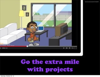 We were told to find a different monologue with the same message if we wanted to pass. 
We were told to find a different monologue with the same message if we wanted to pass. 
We were told to find a different monologue with the same message if we wanted to pass. 
We were told to find a different monologue with the same message if we wanted to pass. 
http://www.youtube.com/watch?v=ZVL1igbYUlM 
Go the extra mile 
with projects 
Saturday, October 25, 14 
 