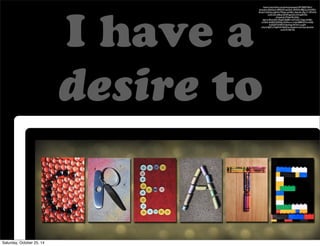 I have a 
desire to 
https://www.flickr.com/photos/wespeck/4473683746/in/ 
photolist-4Q4Gw2-dPBZ4W-apG5rK-2RfQHt-88jLSo-9cN5PQ-dUob1f- 
dL5iGs-CgbnN-7PjNjo-amZBa1-4yemhj-cRpcT1-9McFz4- 
noGCGd-c68zuJ-5D5Mug-6UCrDH-gkR7fQ-aYuwe4- 
6cW3eb-8VrQAL-zga1w- 
8wwUA4-39eJzD-8pB81n-67hLDb-73xgs-4xdfph-a1nDsF- 
6aK8W-82AGJL-ffm9sw-cr1med-8f8DQW-nnGEJi-buQQ9T- 
6X6R3Y-hJwAag-9q7Vo7-ucygH-yXard- 
9gATxT-9gAV44-9gDZwj-hAqpnN-mLVmya-hJwzGd-acnorM- 
4qF7Aa 
Saturday, October 25, 14 
 