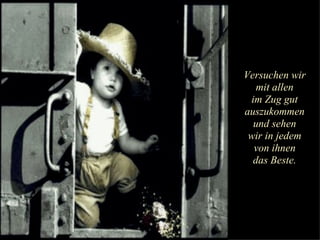 Versuchen wir mit allen im Zug gut auszukommen und sehen wir in jedem von ihnen das Beste. 