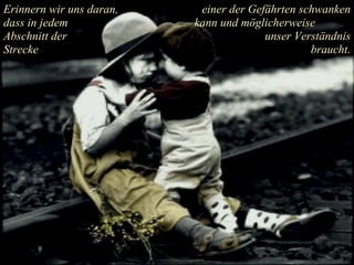 Erinnern wir uns daran, dass in jedem  Abschnitt der Strecke einer der Gefährten schwanken kann und möglicherweise  unser Verständnis braucht. 