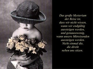 Das große Mysterium der Reise ist, dass wir nicht wissen, wann wir endgültig aussteigen werden, und genausowenig, wann unsere Mitreisenden aussteigen werden. Nicht einmal die, die direkt neben uns sitzen.  