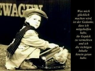 Was mich glücklich machen wird, ist der Gedanke, dass ich mitgeholfen habe, ihr Gepäck zu vermehren und ich die richtigen Inhalte  hinein getan habe. 