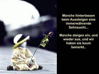 Manche hinterlassen beim Aussteigen eine immerwährende Sehnsucht...Manche steigen ein, und wieder aus, und wir haben sie kaum bemerkt.. 