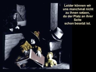 Leider können wir  uns manchmal nicht zu ihnen setzen,  da der Platz an ihrer Seite  schon besetzt ist.  