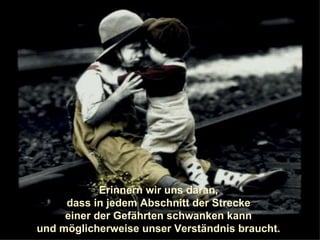 Erinnern wir uns daran,  dass in jedem Abschnitt der Strecke  einer der Gefährten schwanken kann  und möglicherweise unser Verständnis braucht.  