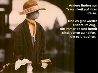 Andere finden nur Traurigkeit auf ihrer Reise. Und es gibt wieder andere im Zug,  die immer da und bereit sind, denen zu helfen,  die es brauchen.  