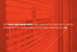 UMA NOVA IDENTIDADE VISUAL PARA SINALIZAR AO MERCADO, CLIENTES,
PARCEIROS E COLABORADORES O NOVO POSICIONAMENTO DA E21.
 