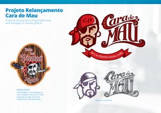 Projeto Relançamento
Cara de Mau
Projeto de Naming, Marca, Programação visual
para embalagens e materiais gráficos.
ESBOÇOS CONCEITUAIS
MARCA ANTIGA
A identidade e nome antigos já
não condiziam mais com a nova
proposta de valor da marca:
experiência e entretenimento.
 