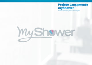 Projeto Lançamento
myShower
Projeto de Naming, Marca, Embalagem.
 