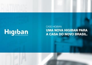 CASE HIGIBAN
UMA NOVA HIGIBAN PARA
A CASA DO NOVO BRASIL.
 