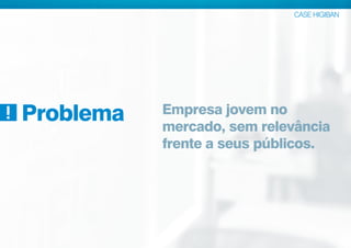 CASE HIGIBAN
Empresa jovem no
mercado, sem relevância
frente a seus públicos.
Problema
 