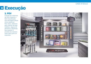 CASE DI SOLLE
Execução
3. PDV
Criação de materiais
de forte impacto e
fácil visualização,
que abrangem peças
como adesivos
floor door, adesivos
para interior de loja,
móbiles, réguas de
gôndola e clipstrips,
que expõem o
produto de maneira
mais clara junto ao
expositor.
 