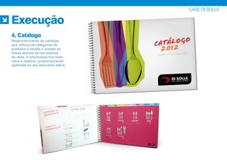 CASE DI SOLLE
Execução
4. Catálogo
Desenvolvimento de catálogo
que reforça as categorias de
produtos e facilita o acesso às
linhas através de um sistema
de abas. A informação fica mais
clara e objetiva, proporcionando
agilidade no seu manuseio diário.
 