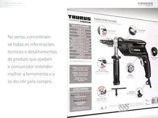 No verso, concentram-
se todas as informações
técnicas e detalhamentos
do produto que ajudam
o consumidor entender
melhor a ferramenta e a
se decidir pela compra.
LINHA DE EMBALAGENS
FERRAMENTAS ELÉTRICAS
 