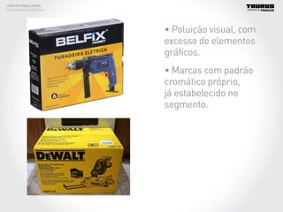 LINHA DE EMBALAGENS
FERRAMENTAS ELÉTRICAS
• Poluição visual, com
excesso de elementos
gráficos.
• Marcas com padrão
cromático próprio,
já estabelecido no
segmento.
 