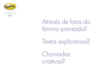 RELATÓRIO DE
SUSTENTABILIDADE
2012
Através de fotos da
lâmina prensada?
Textos explicativos?
Chamadas
criativas?
 