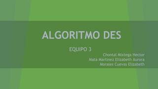 ALGORITMO DES
EQUIPO 3
Chontal Mixtega Hector
Mata Martinez Elizabeth Aurora
Morales Cuevas Elizabeth

 