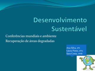 Conferências mundiais e ambiente
Recuperação de áreas degradadas
Ana Silva, nº1
Lúcia Pinto, nº11
Sara Costa, nº16

 