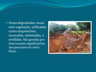  Áreas degradadas: áreas

sem vegetação, utilizadas
como empréstimo,
escavadas, mineradas, e
erodidas. São geradas por
intervenções significativas
nos processos do meio
físico.

 