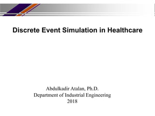 Abdulkadir Atalan, Ph.D.
Department of Industrial Engineering
2018
Discrete Event Simulation in Healthcare
 