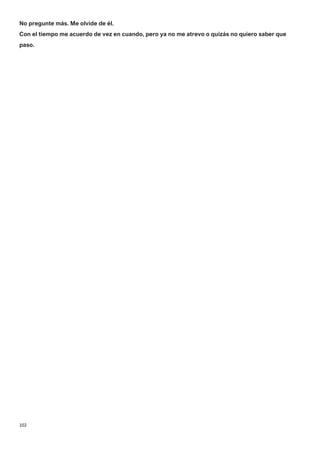 102
No pregunte más. Me olvide de él.
Con el tiempo me acuerdo de vez en cuando, pero ya no me atrevo o quizás no quiero saber que
paso.
 