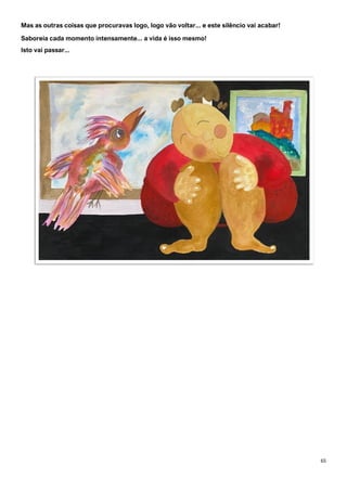 65
Mas as outras coisas que procuravas logo, logo vão voltar... e este silêncio vai acabar!
Saboreia cada momento intensamente... a vida é isso mesmo!
Isto vai passar...
 