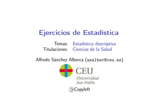 Ejercicios de Estadística
Temas: Estadística descriptiva
Titulaciones: Ciencias de la Salud
Alfredo Sánchez Alberca (asalber@ceu.es)
Copyleft
 