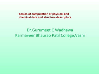 basics of computation of physical and
chemical data and structure descriptors
Dr.Gurumeet C Wadhawa
Karmaveer Bhaurao Patil College,Vashi
 