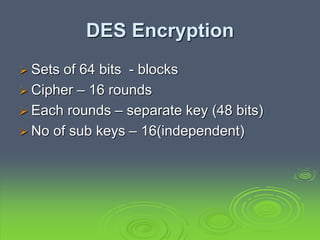 DES Encryption
 Sets of 64 bits - blocks
 Cipher – 16 rounds
 Each rounds – separate key (48 bits)
 No of sub keys – 16(independent)
 