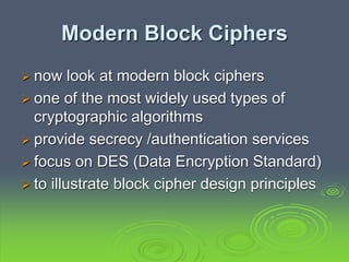 Modern Block Ciphers
 now look at modern block ciphers
 one of the most widely used types of
cryptographic algorithms
 provide secrecy /authentication services
 focus on DES (Data Encryption Standard)
 to illustrate block cipher design principles
 