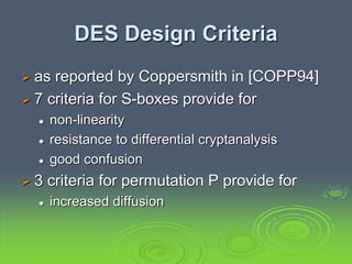 DES Design Criteria
 as reported by Coppersmith in [COPP94]
 7 criteria for S-boxes provide for
 non-linearity
 resistance to differential cryptanalysis
 good confusion
 3 criteria for permutation P provide for
 increased diffusion
 