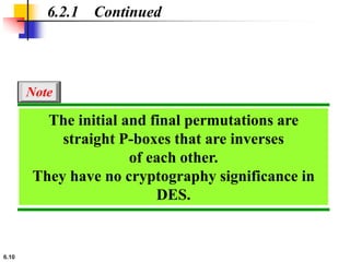 6.10
6.2.1 Continued
The initial and final permutations are
straight P-boxes that are inverses
of each other.
They have no cryptography significance in
DES.
Note
 