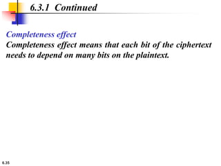 6.35
6.3.1 Continued
Completeness effect
Completeness effect means that each bit of the ciphertext
needs to depend on many bits on the plaintext.
 