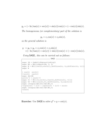 yp = (− ln | tan(x) + sec(x)| + sin(x)) cos(x) + (− cos(x)) sin(x).

The homogeneous (or complementary) part of the solution is

                    yh = c1 cos(x) + c2 sin(x),
so the general solution is


y = yh + yp = c1 cos(x) + c2 sin(x)
  +(− ln | tan(x) + sec(x)| + sin(x)) cos(x) + (− cos(x)) sin(x).
 Using SAGE , this can be carried out as follows:
                               SAGE

sage:   SR = SymbolicExpressionRing()
sage:   MS = MatrixSpace(SR, 2, 2)
sage:   W = MS([[cos(t),sin(t)],[diff(cos(t), t),diff(sin(t), t)]])
sage:   W

[ cos(t) sin(t)]
[-sin(t) cos(t)]
sage: det(W)
sin(t)ˆ2 + cos(t)ˆ2
sage: U1 = MS([[0,sin(t)],[tan(t),diff(sin(t), t)]])
sage: U2 = MS([[cos(t),0],[diff(cos(t), t),tan(t)]])
sage: integral(det(U1)/det(W),t)
-log(sin(t) + 1)/2 + log(sin(t) - 1)/2 + sin(t)
sage: integral(det(U2)/det(W),t)
-cos(t)




Exercise: Use SAGE to solve y ′′ + y = cot(x).
 