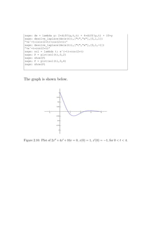 sage: de = lambda y: 2*diff(y,t,t) + 4*diff(y,t) + 10*y
sage: desolve_laplace(de(x(t)),["t","x"],[0,1,1])
’%eˆ-t*(sin(2*t)+cos(2*t))’
sage: desolve_laplace(de(x(t)),["t","x"],[0,1,-1])
’%eˆ-t*cos(2*t)’
sage: sol = lambda t: eˆ(-t)*cos(2*t)
sage: P = plot(sol(t),0,2)
sage: show(P)
sage: P = plot(sol(t),0,4)
sage: show(P)




The graph is shown below.




Figure 2.10: Plot of 2x′′ + 4x′ + 10x = 0, x(0) = 1, x′ (0) = −1, for 0 < t < 4.
 