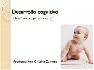 Desarrollo cognitivoDesarrollo cognitivo
Desarrollo cognitivo y motor
Profesora:Ana Cristina Zamora
 