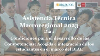 Asistencia Técnica
Macroregional 2023
Día 1
Condiciones para el desarrollo de las
Competencias: Acogida e integración de los
estudiantes en el marco del BIAE
 