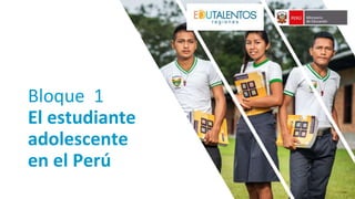 Bloque 1
El estudiante
adolescente
en el Perú
 