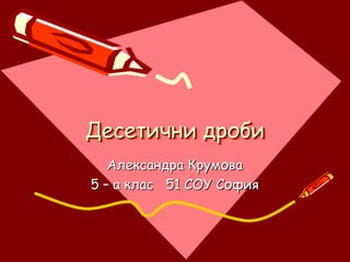 Десетични дроби
   Александра Крумова
5 – а клас 51 СОУ София
 